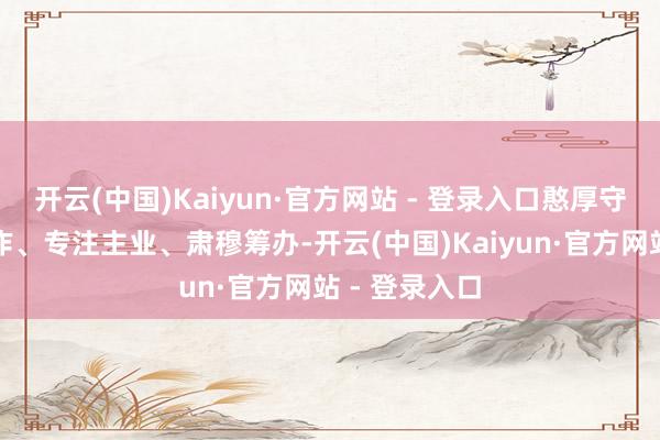 开云(中国)Kaiyun·官方网站 - 登录入口憨厚守信、法子运作、专注主业、肃穆筹办-开云(中国)Kaiyun·官方网站 - 登录入口