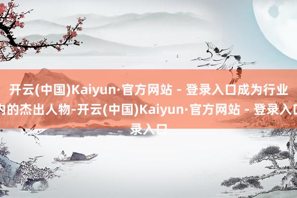 开云(中国)Kaiyun·官方网站 - 登录入口成为行业内的杰出人物-开云(中国)Kaiyun·官方网站 - 登录入口