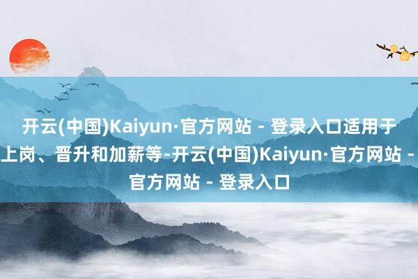 开云(中国)Kaiyun·官方网站 - 登录入口适用于个东谈主上岗、晋升和加薪等-开云(中国)Kaiyun·官方网站 - 登录入口