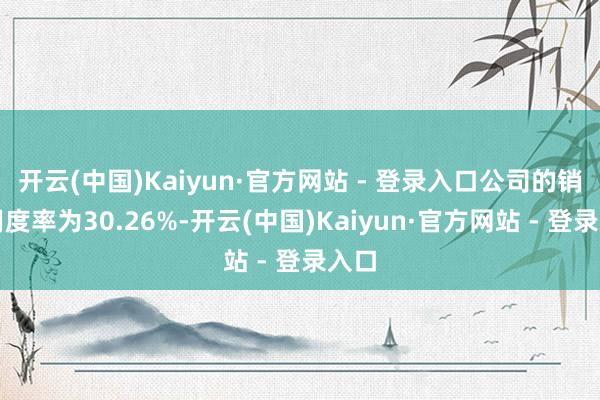 开云(中国)Kaiyun·官方网站 - 登录入口公司的销售用度率为30.26%-开云(中国)Kaiyun·官方网站 - 登录入口