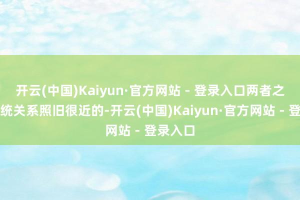 开云(中国)Kaiyun·官方网站 - 登录入口两者之间的血统关系照旧很近的-开云(中国)Kaiyun·官方网站 - 登录入口