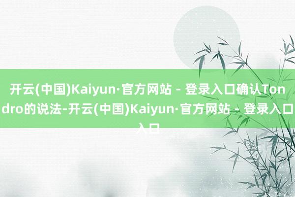 开云(中国)Kaiyun·官方网站 - 登录入口确认Tondro的说法-开云(中国)Kaiyun·官方网站 - 登录入口