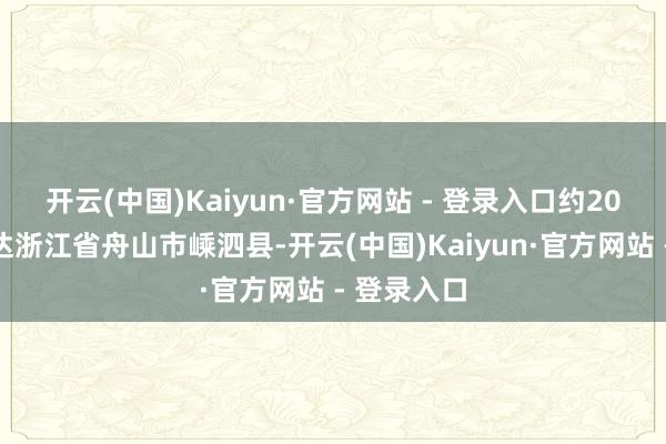 开云(中国)Kaiyun·官方网站 - 登录入口约20分钟后抵达浙江省舟山市嵊泗县-开云(中国)Kaiyun·官方网站 - 登录入口