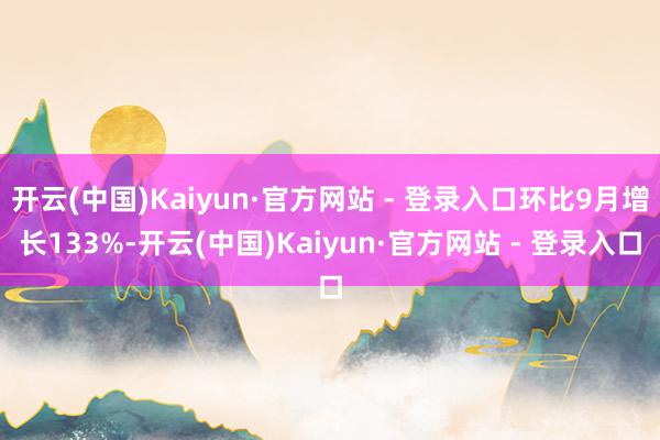 开云(中国)Kaiyun·官方网站 - 登录入口环比9月增长133%-开云(中国)Kaiyun·官方网站 - 登录入口