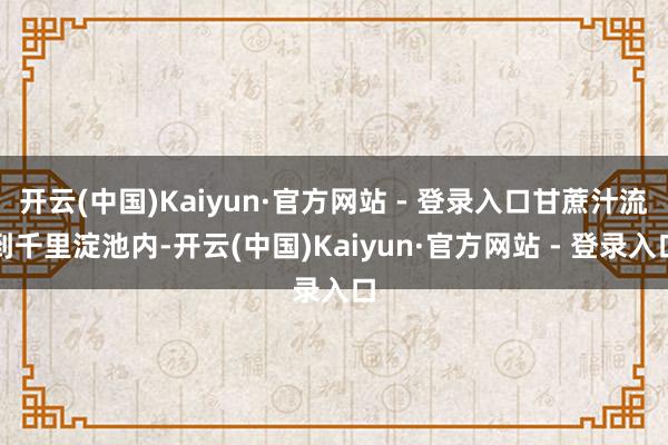 开云(中国)Kaiyun·官方网站 - 登录入口甘蔗汁流到千里淀池内-开云(中国)Kaiyun·官方网站 - 登录入口