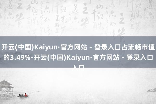 开云(中国)Kaiyun·官方网站 - 登录入口占流畅市值的3.49%-开云(中国)Kaiyun·官方网站 - 登录入口