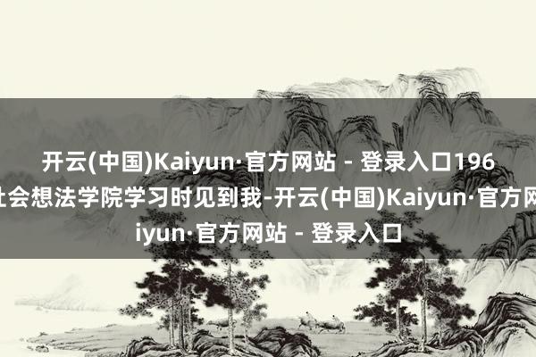 开云(中国)Kaiyun·官方网站 - 登录入口1963年他来北京社会想法学院学习时见到我-开云(中国)Kaiyun·官方网站 - 登录入口