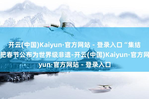 开云(中国)Kaiyun·官方网站 - 登录入口“集结国教科文组织把春节公布为世界级非遗-开云(中国)Kaiyun·官方网站 - 登录入口