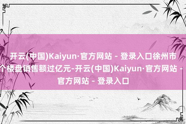 开云(中国)Kaiyun·官方网站 - 登录入口徐州市区共有5个楼盘销售额过亿元-开云(中国)Kaiyun·官方网站 - 登录入口