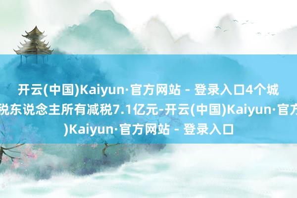 开云(中国)Kaiyun·官方网站 - 登录入口4个城市合适条款的征税东说念主所有减税7.1亿元-开云(中国)Kaiyun·官方网站 - 登录入口