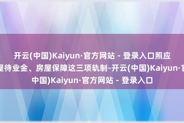 开云(中国)Kaiyun·官方网站 - 登录入口照应建立房屋体检、房屋待业金、房屋保障这三项轨制-开云(中国)Kaiyun·官方网站 - 登录入口