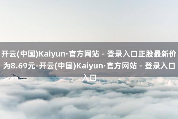 开云(中国)Kaiyun·官方网站 - 登录入口正股最新价为8.69元-开云(中国)Kaiyun·官方网站 - 登录入口