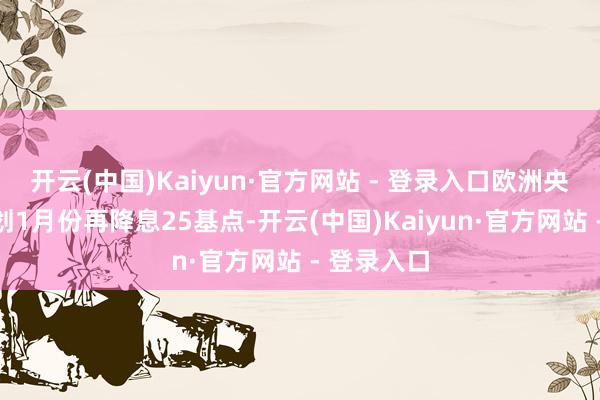 开云(中国)Kaiyun·官方网站 - 登录入口欧洲央行官员策划1月份再降息25基点-开云(中国)Kaiyun·官方网站 - 登录入口