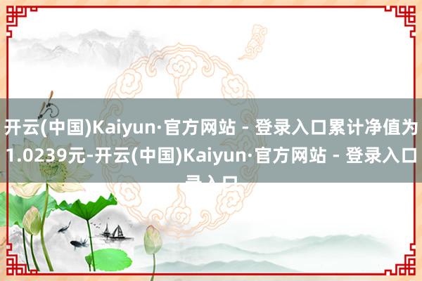 开云(中国)Kaiyun·官方网站 - 登录入口累计净值为1.0239元-开云(中国)Kaiyun·官方网站 - 登录入口