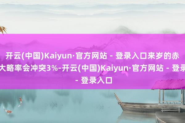 开云(中国)Kaiyun·官方网站 - 登录入口来岁的赤字率大略率会冲突3%-开云(中国)Kaiyun·官方网站 - 登录入口