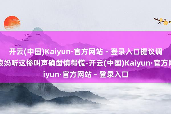开云(中国)Kaiyun·官方网站 - 登录入口提议调低音量干预）浪妈听这惨叫声确凿慎得慌-开云(中国)Kaiyun·官方网站 - 登录入口