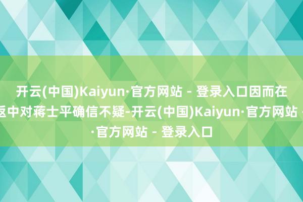 开云(中国)Kaiyun·官方网站 - 登录入口因而在后续的往返中对蒋士平确信不疑-开云(中国)Kaiyun·官方网站 - 登录入口