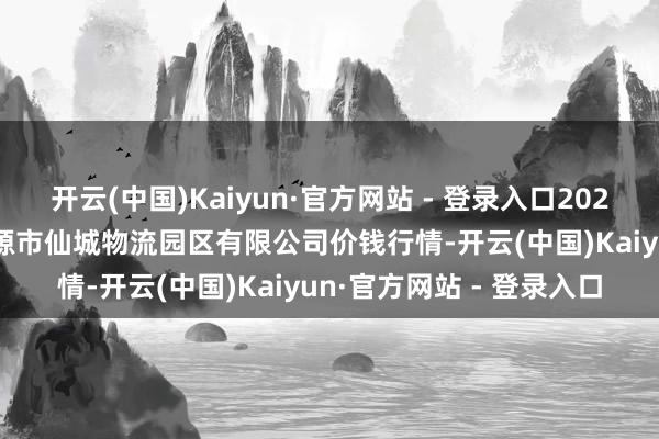 开云(中国)Kaiyun·官方网站 - 登录入口2024年12月18日吉林省辽源市仙城物流园区有限公司价钱行情-开云(中国)Kaiyun·官方网站 - 登录入口
