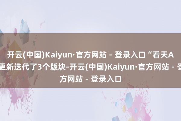开云(中国)Kaiyun·官方网站 - 登录入口“看天App”已更新迭代了3个版块-开云(中国)Kaiyun·官方网站 - 登录入口