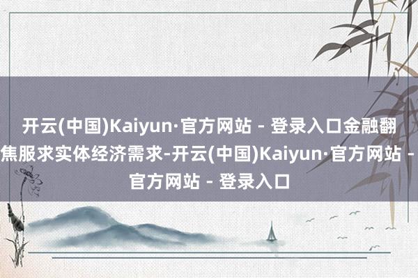 开云(中国)Kaiyun·官方网站 - 登录入口金融翻新应当聚焦服求实体经济需求-开云(中国)Kaiyun·官方网站 - 登录入口