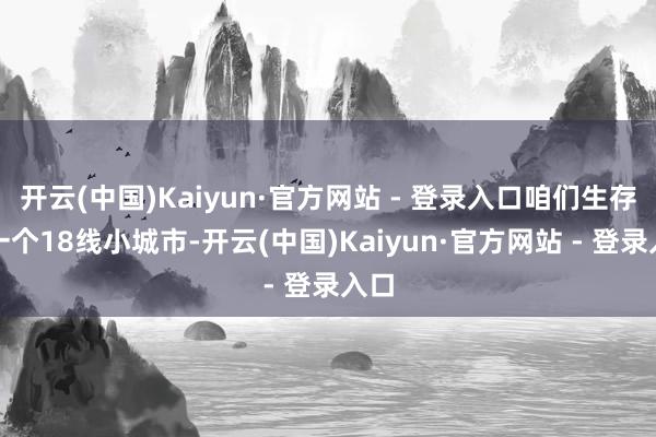 开云(中国)Kaiyun·官方网站 - 登录入口咱们生存在一个18线小城市-开云(中国)Kaiyun·官方网站 - 登录入口