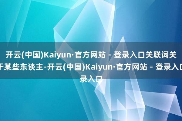 开云(中国)Kaiyun·官方网站 - 登录入口关联词关于某些东谈主-开云(中国)Kaiyun·官方网站 - 登录入口