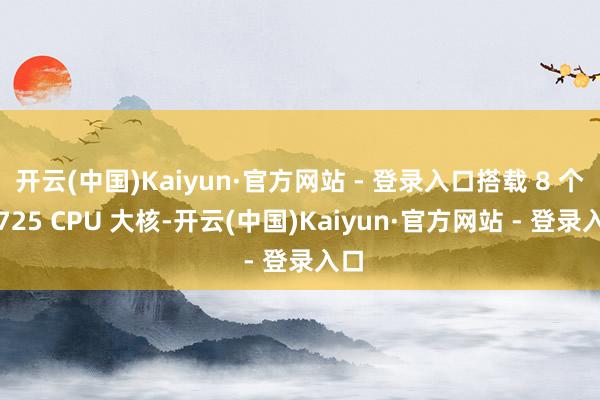 开云(中国)Kaiyun·官方网站 - 登录入口搭载 8 个 A725 CPU 大核-开云(中国)Kaiyun·官方网站 - 登录入口