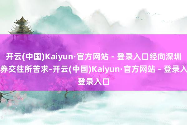 开云(中国)Kaiyun·官方网站 - 登录入口经向深圳证券交往所苦求-开云(中国)Kaiyun·官方网站 - 登录入口