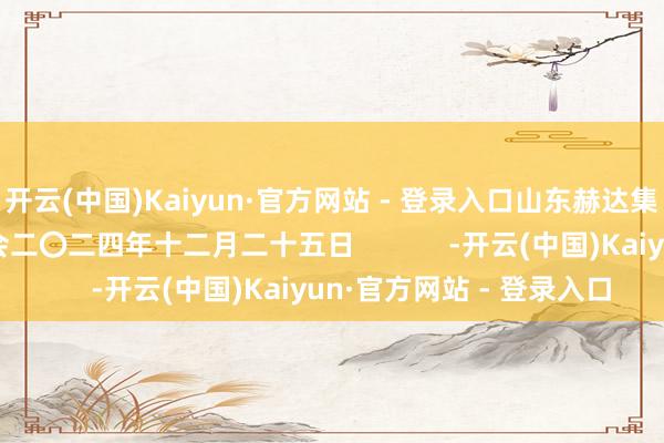 开云(中国)Kaiyun·官方网站 - 登录入口山东赫达集团股份有限公司董事会二〇二四年十二月二十五日            -开云(中国)Kaiyun·官方网站 - 登录入口