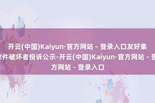 开云(中国)Kaiyun·官方网站 - 登录入口友好集团新增2件破坏者投诉公示-开云(中国)Kaiyun·官方网站 - 登录入口