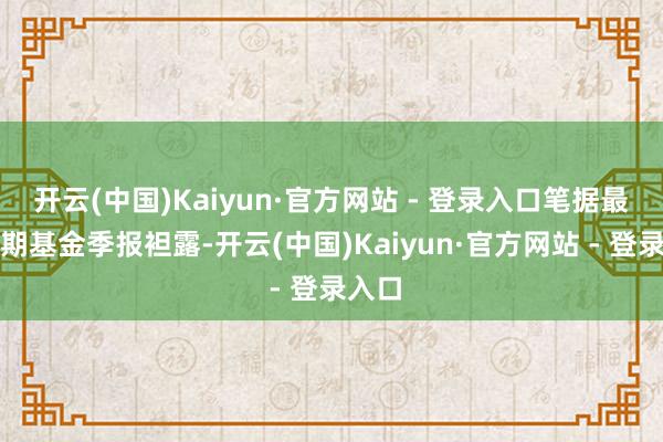 开云(中国)Kaiyun·官方网站 - 登录入口笔据最新一期基金季报袒露-开云(中国)Kaiyun·官方网站 - 登录入口