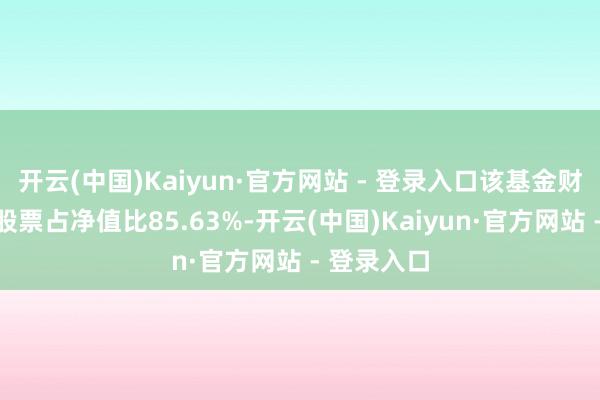 开云(中国)Kaiyun·官方网站 - 登录入口该基金财富竖立：股票占净值比85.63%-开云(中国)Kaiyun·官方网站 - 登录入口