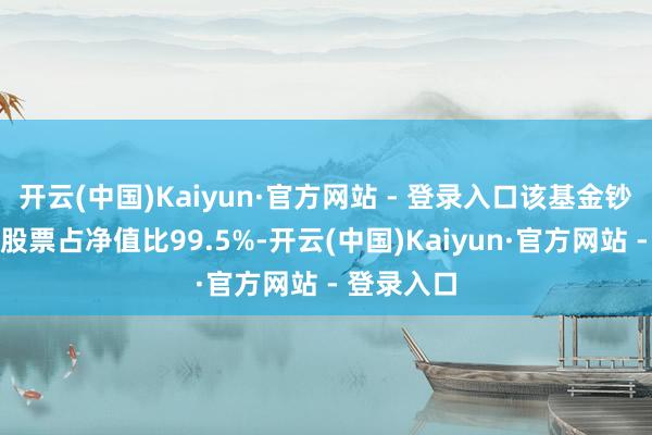 开云(中国)Kaiyun·官方网站 - 登录入口该基金钞票树立：股票占净值比99.5%-开云(中国)Kaiyun·官方网站 - 登录入口