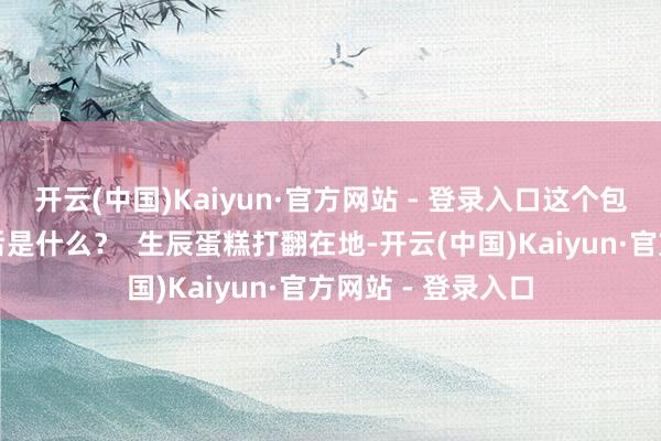 开云(中国)Kaiyun·官方网站 - 登录入口这个包罗万象的主见背后是什么？  生辰蛋糕打翻在地-开云(中国)Kaiyun·官方网站 - 登录入口