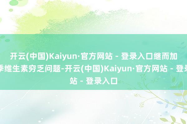 开云(中国)Kaiyun·官方网站 - 登录入口继而加重冬季维生素穷乏问题-开云(中国)Kaiyun·官方网站 - 登录入口