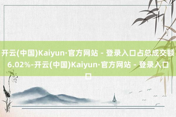 开云(中国)Kaiyun·官方网站 - 登录入口占总成交额6.02%-开云(中国)Kaiyun·官方网站 - 登录入口