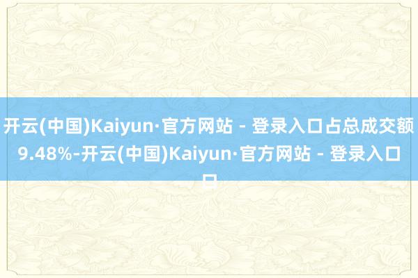 开云(中国)Kaiyun·官方网站 - 登录入口占总成交额9.48%-开云(中国)Kaiyun·官方网站 - 登录入口