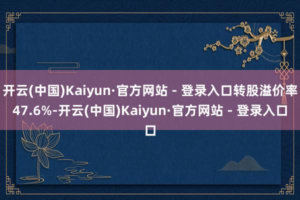 开云(中国)Kaiyun·官方网站 - 登录入口转股溢价率47.6%-开云(中国)Kaiyun·官方网站 - 登录入口