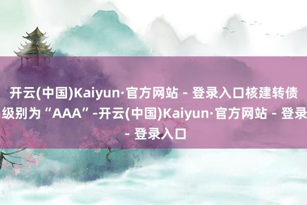开云(中国)Kaiyun·官方网站 - 登录入口核建转债信用级别为“AAA”-开云(中国)Kaiyun·官方网站 - 登录入口