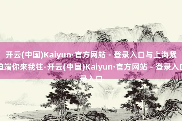 开云(中国)Kaiyun·官方网站 - 登录入口与上海紧迫端你来我往-开云(中国)Kaiyun·官方网站 - 登录入口