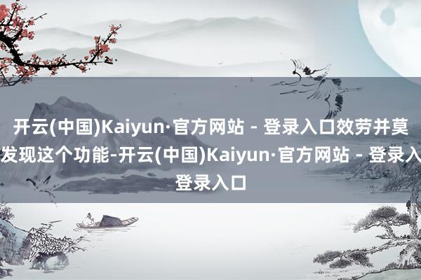 开云(中国)Kaiyun·官方网站 - 登录入口效劳并莫得发现这个功能-开云(中国)Kaiyun·官方网站 - 登录入口