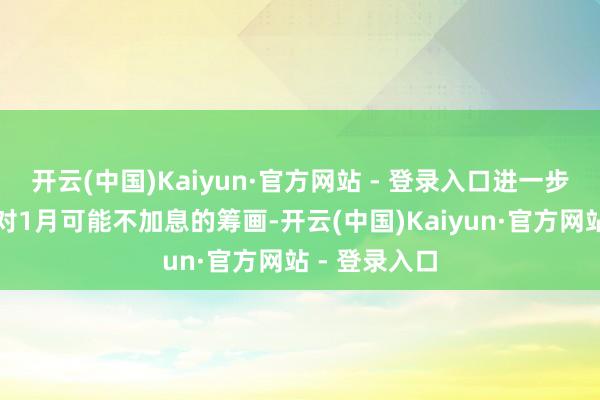 开云(中国)Kaiyun·官方网站 - 登录入口进一步加重了阛阓对1月可能不加息的筹画-开云(中国)Kaiyun·官方网站 - 登录入口