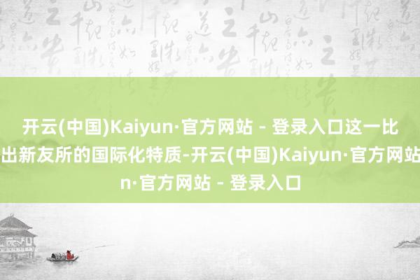 开云(中国)Kaiyun·官方网站 - 登录入口这一比例充分展现出新友所的国际化特质-开云(中国)Kaiyun·官方网站 - 登录入口