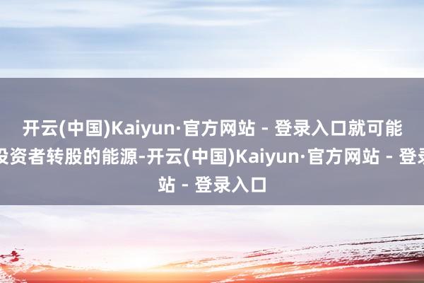 开云(中国)Kaiyun·官方网站 - 登录入口就可能减弱投资者转股的能源-开云(中国)Kaiyun·官方网站 - 登录入口
