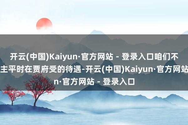 开云(中国)Kaiyun·官方网站 - 登录入口咱们不错从二东谈主平时在贾府受的待遇-开云(中国)Kaiyun·官方网站 - 登录入口