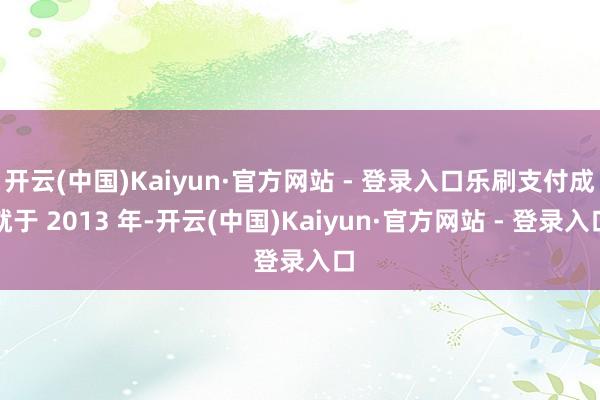 开云(中国)Kaiyun·官方网站 - 登录入口乐刷支付成就于 2013 年-开云(中国)Kaiyun·官方网站 - 登录入口