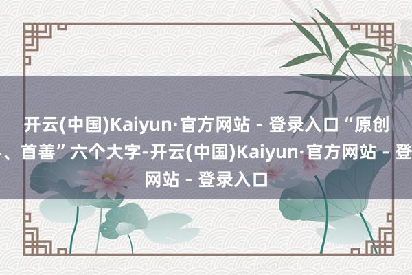 开云(中国)Kaiyun·官方网站 - 登录入口“原创、专科、首善”六个大字-开云(中国)Kaiyun·官方网站 - 登录入口