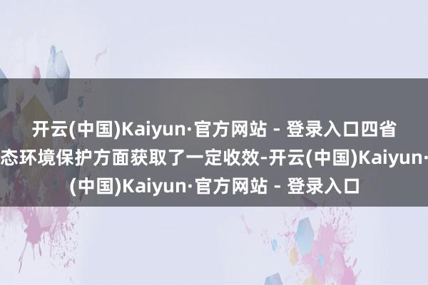 开云(中国)Kaiyun·官方网站 - 登录入口四省在生态漂后建设和生态环境保护方面获取了一定收效-开云(中国)Kaiyun·官方网站 - 登录入口