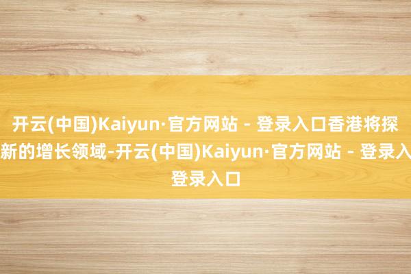 开云(中国)Kaiyun·官方网站 - 登录入口香港将探索新的增长领域-开云(中国)Kaiyun·官方网站 - 登录入口