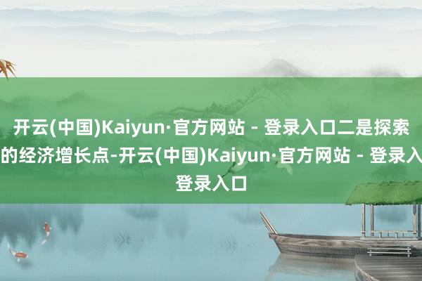 开云(中国)Kaiyun·官方网站 - 登录入口二是探索新的经济增长点-开云(中国)Kaiyun·官方网站 - 登录入口